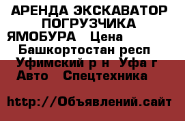 АРЕНДА ЭКСКАВАТОР ПОГРУЗЧИКА ЯМОБУРА › Цена ­ 1 400 - Башкортостан респ., Уфимский р-н, Уфа г. Авто » Спецтехника   